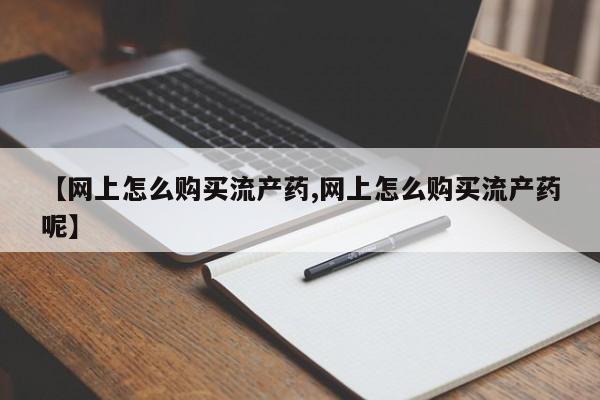 米非米索购买方式【网上怎么购买流产药,网上怎么购买流产药呢】