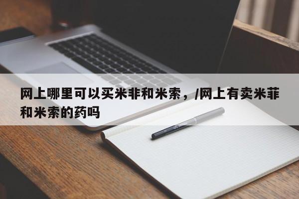 米非米索购买方式网上哪里可以买米非和米索，/网上有卖米菲和米索的药吗