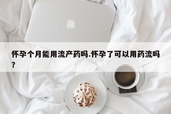 米非米索购买方式怀孕个月能用流产药吗.怀孕了可以用药流吗？