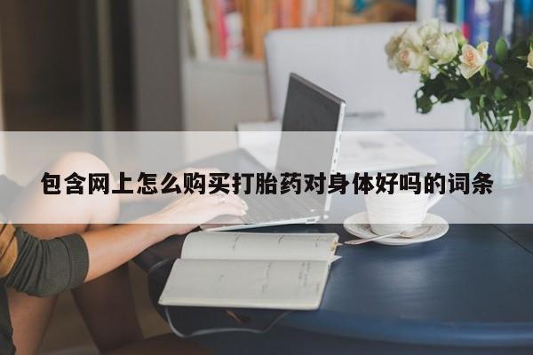 米非米索购买方式包含网上怎么购买打胎药对身体好吗的词条