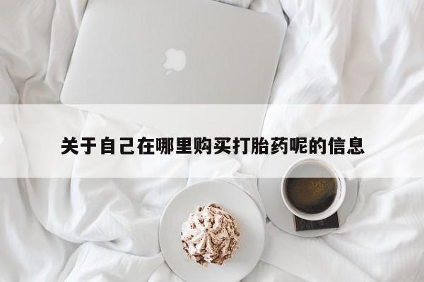 米非米索购买方式关于自己在哪里购买打胎药呢的信息