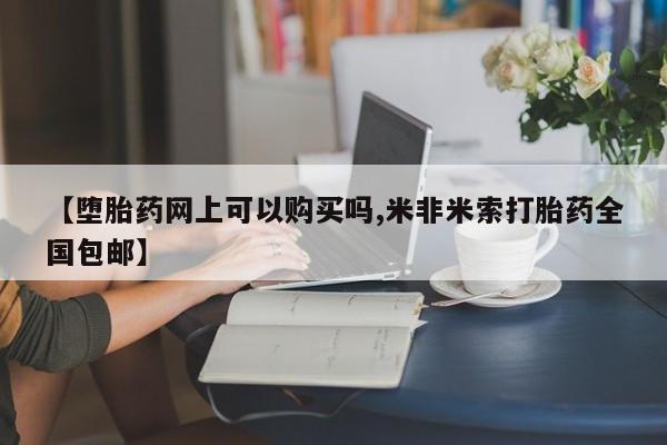 米非米索购买方式【堕胎药网上可以购买吗,米非米索打胎药全国包邮】