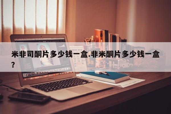米非米索购买方式米非司酮片多少钱一盒.非米酮片多少钱一盒？