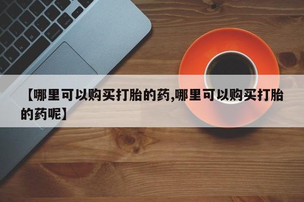 米非米索购买方式【哪里可以购买打胎的药,哪里可以购买打胎的药呢】