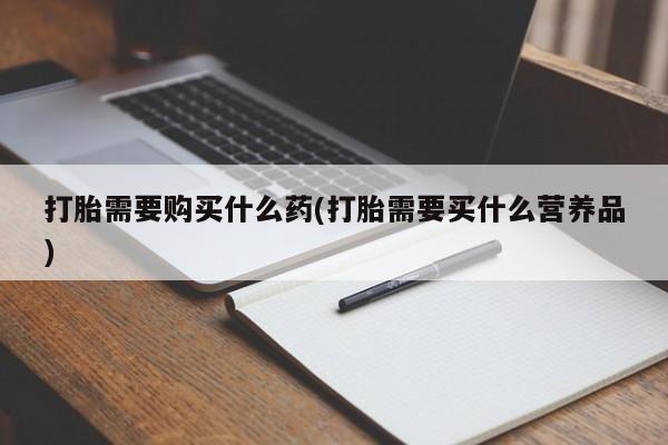 米非米索购买方式打胎需要购买什么药(打胎需要买什么营养品)