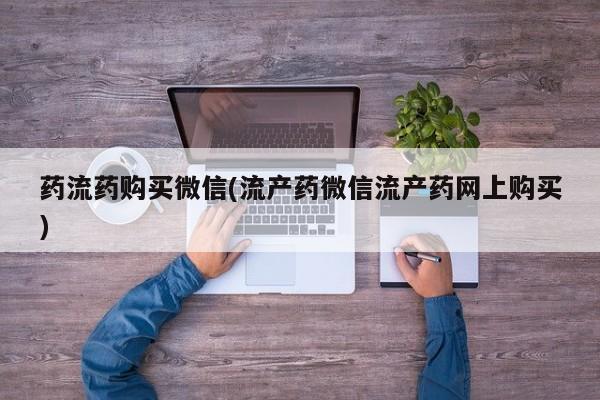 米非米索购买方式药流药购买微信(流产药微信流产药网上购买)