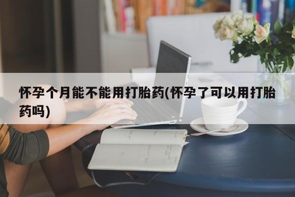 米非米索购买方式怀孕个月能不能用打胎药(怀孕了可以用打胎药吗)