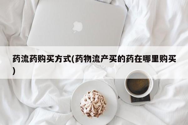 米非米索购买方式药流药购买方式(药物流产买的药在哪里购买)