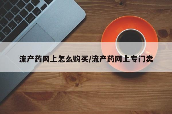 米非米索购买方式流产药网上怎么购买/流产药网上专门卖