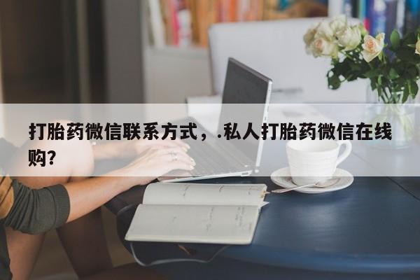 米非米索购买方式打胎药微信联系方式，.私人打胎药微信在线购？