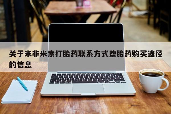 米非米索购买方式关于米非米索打胎药联系方式堕胎药购买途径的信息