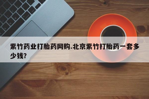米非米索购买方式紫竹药业打胎药网购.北京紫竹打胎药一套多少钱？